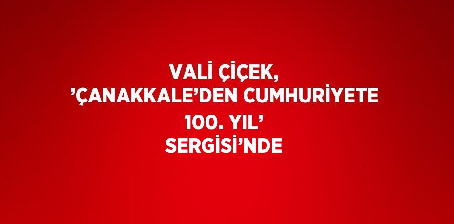 VALİ ÇİÇEK, ’ÇANAKKALE’DEN CUMHURİYETE 100. YIL’ SERGİSİ’NDE