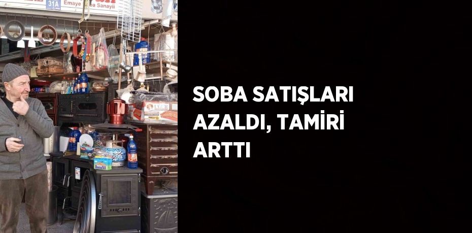 SOBA SATIŞLARI AZALDI, TAMİRİ ARTTI