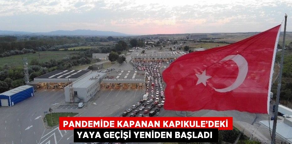 PANDEMİDE KAPANAN KAPIKULE’DEKİ YAYA GEÇİŞİ YENİDEN BAŞLADI