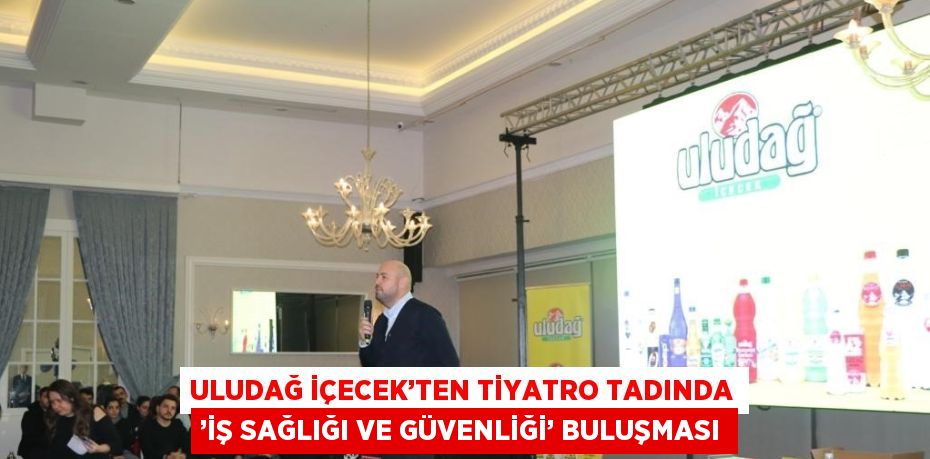 ULUDAĞ İÇECEK’TEN TİYATRO TADINDA ’İŞ SAĞLIĞI VE GÜVENLİĞİ’ BULUŞMASI