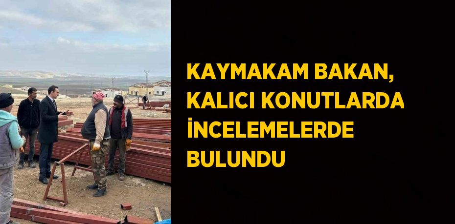 KAYMAKAM BAKAN, KALICI KONUTLARDA İNCELEMELERDE BULUNDU