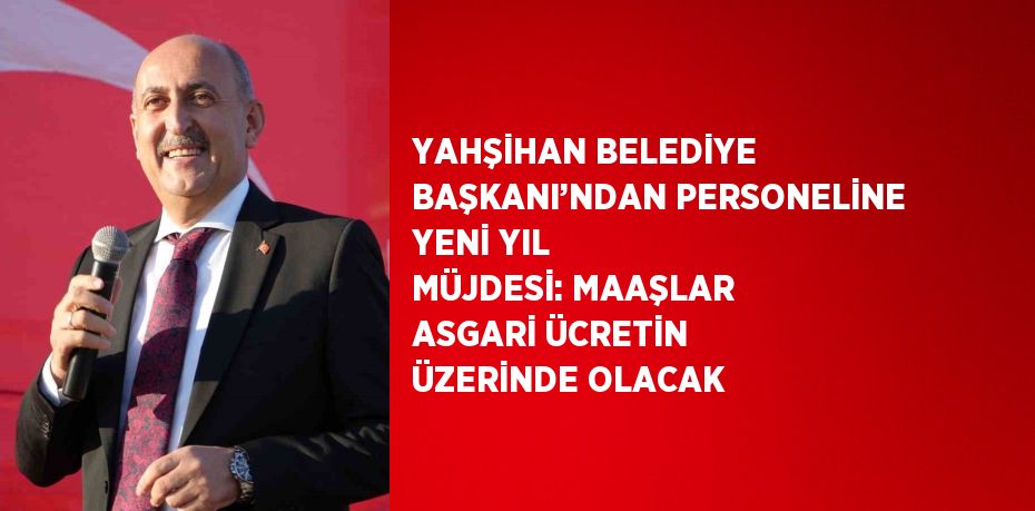 YAHŞİHAN BELEDİYE BAŞKANI’NDAN PERSONELİNE YENİ YIL MÜJDESİ: MAAŞLAR ASGARİ ÜCRETİN ÜZERİNDE OLACAK