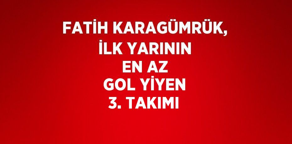 FATİH KARAGÜMRÜK, İLK YARININ EN AZ GOL YİYEN 3. TAKIMI