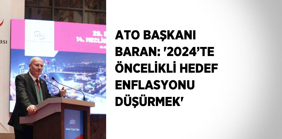 ATO BAŞKANI BARAN: '2024’TE ÖNCELİKLİ HEDEF ENFLASYONU DÜŞÜRMEK'