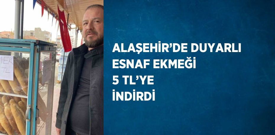 ALAŞEHİR’DE DUYARLI ESNAF EKMEĞİ 5 TL’YE İNDİRDİ