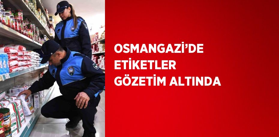 OSMANGAZİ’DE ETİKETLER GÖZETİM ALTINDA