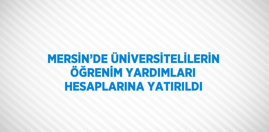 MERSİN’DE ÜNİVERSİTELİLERİN ÖĞRENİM YARDIMLARI HESAPLARINA YATIRILDI