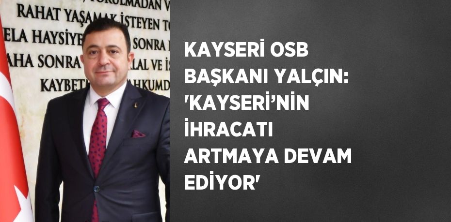 KAYSERİ OSB BAŞKANI YALÇIN: 'KAYSERİ’NİN İHRACATI ARTMAYA DEVAM EDİYOR'