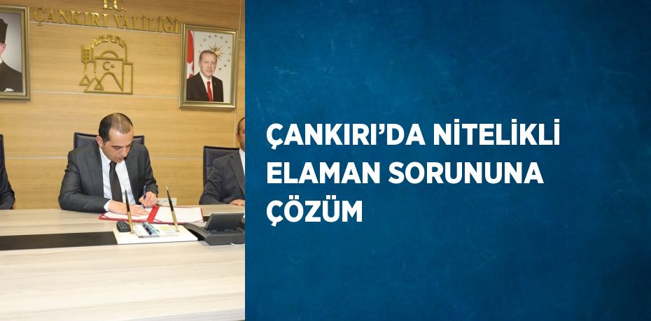 ÇANKIRI’DA NİTELİKLİ ELAMAN SORUNUNA ÇÖZÜM