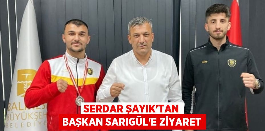 SERDAR ŞAYIK’TAN BAŞKAN SARIGÜL’E ZİYARET