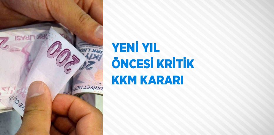 YENİ YIL ÖNCESİ KRİTİK KKM KARARI