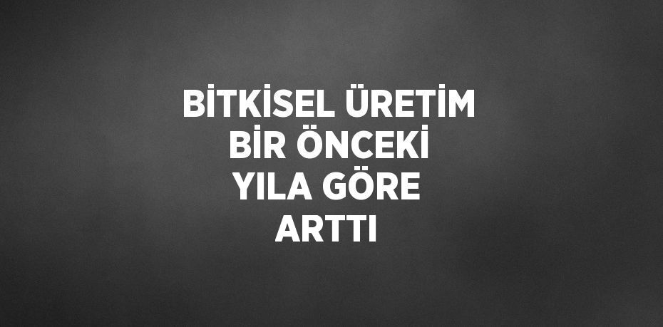 BİTKİSEL ÜRETİM BİR ÖNCEKİ YILA GÖRE ARTTI