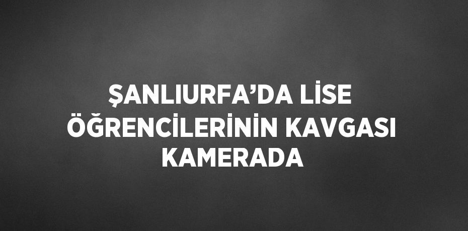 ŞANLIURFA’DA LİSE ÖĞRENCİLERİNİN KAVGASI KAMERADA