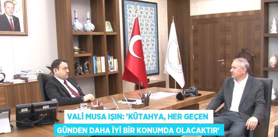 VALİ MUSA IŞIN: 'KÜTAHYA, HER GEÇEN GÜNDEN DAHA İYİ BİR KONUMDA OLACAKTIR'