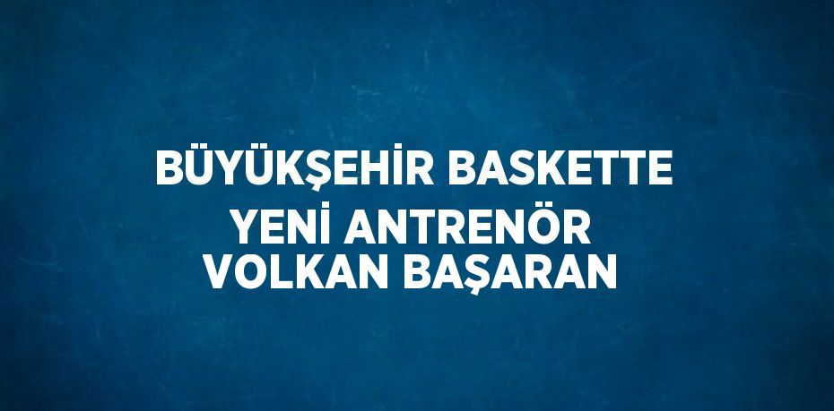 BÜYÜKŞEHİR BASKETTE YENİ ANTRENÖR VOLKAN BAŞARAN