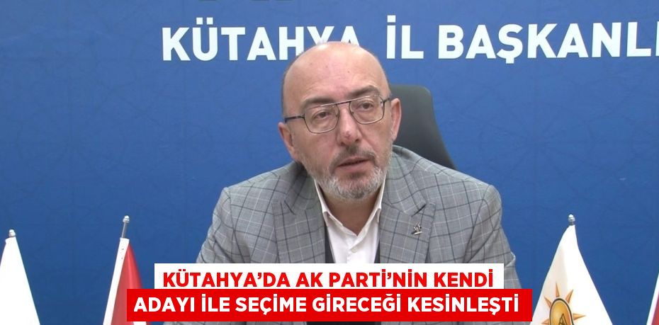 KÜTAHYA’DA AK PARTİ’NİN KENDİ ADAYI İLE SEÇİME GİRECEĞİ KESİNLEŞTİ