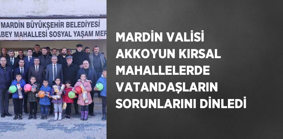 MARDİN VALİSİ AKKOYUN KIRSAL MAHALLELERDE VATANDAŞLARIN SORUNLARINI DİNLEDİ