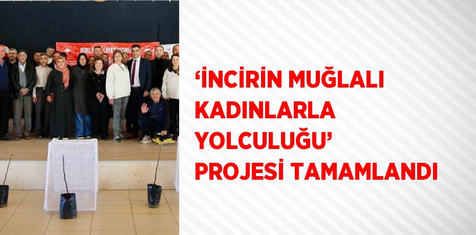 ‘İNCİRİN MUĞLALI KADINLARLA YOLCULUĞU’ PROJESİ TAMAMLANDI