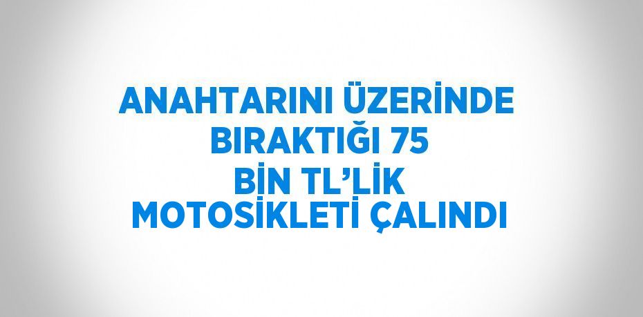 ANAHTARINI ÜZERİNDE BIRAKTIĞI 75 BİN TL’LİK MOTOSİKLETİ ÇALINDI