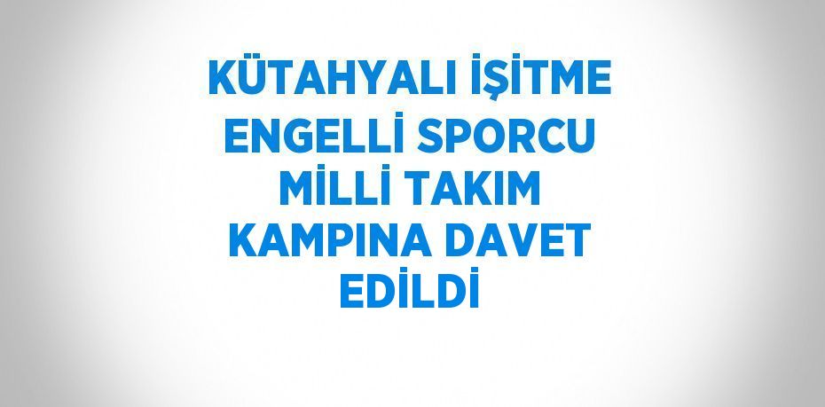 KÜTAHYALI İŞİTME ENGELLİ SPORCU MİLLİ TAKIM KAMPINA DAVET EDİLDİ