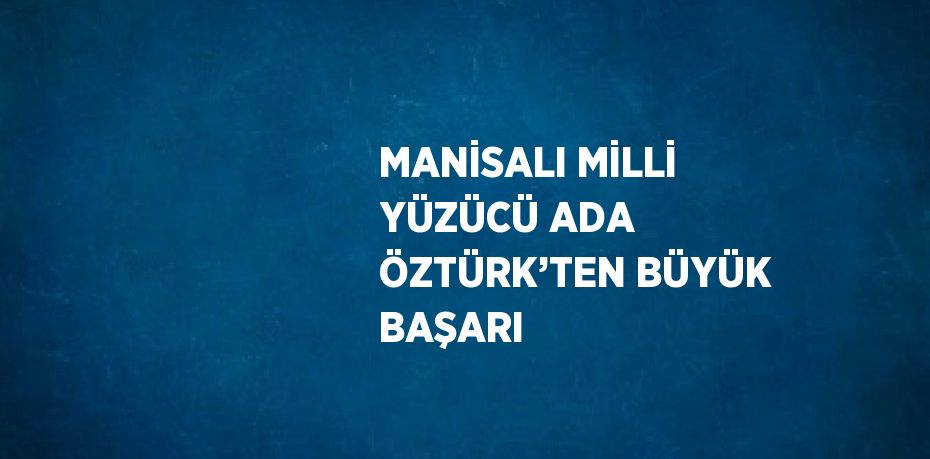 MANİSALI MİLLİ YÜZÜCÜ ADA ÖZTÜRK’TEN BÜYÜK BAŞARI