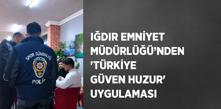 IĞDIR EMNİYET MÜDÜRLÜĞÜ’NDEN 'TÜRKİYE GÜVEN HUZUR' UYGULAMASI