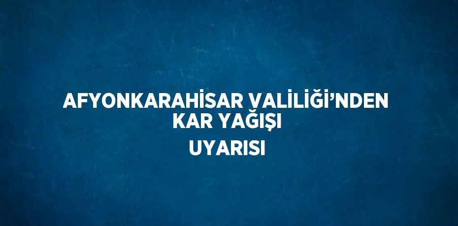 AFYONKARAHİSAR VALİLİĞİ’NDEN KAR YAĞIŞI UYARISI