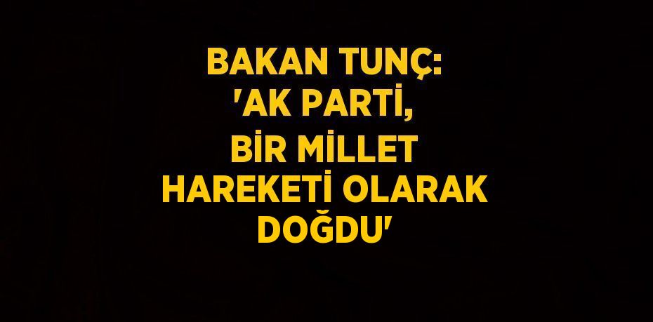 BAKAN TUNÇ: 'AK PARTİ, BİR MİLLET HAREKETİ OLARAK DOĞDU'