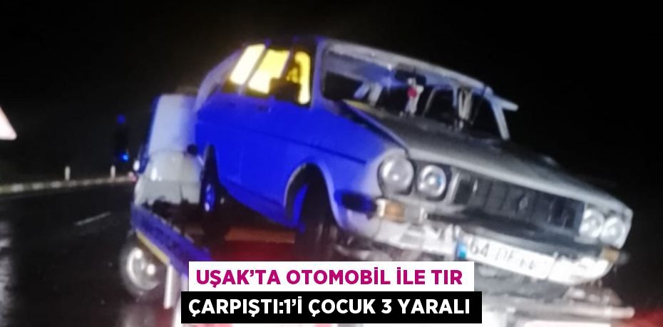 UŞAK’TA OTOMOBİL İLE TIR ÇARPIŞTI:1’İ ÇOCUK 3 YARALI