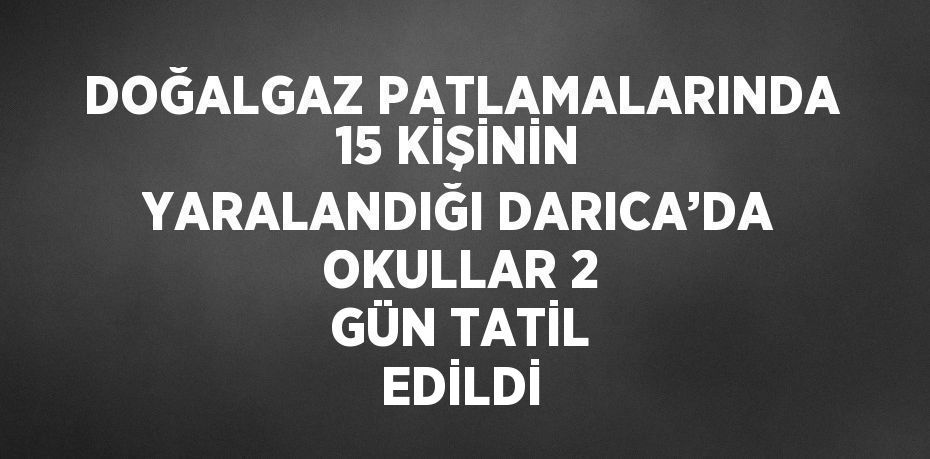 DOĞALGAZ PATLAMALARINDA 15 KİŞİNİN YARALANDIĞI DARICA’DA OKULLAR 2 GÜN TATİL EDİLDİ