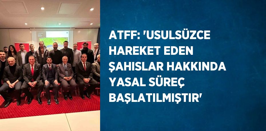 ATFF: 'USULSÜZCE HAREKET EDEN ŞAHISLAR HAKKINDA YASAL SÜREÇ BAŞLATILMIŞTIR'