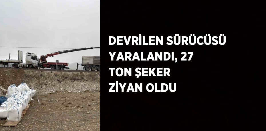 DEVRİLEN SÜRÜCÜSÜ YARALANDI, 27 TON ŞEKER ZİYAN OLDU