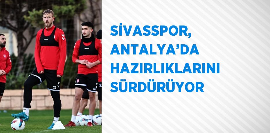 SİVASSPOR, ANTALYA’DA HAZIRLIKLARINI SÜRDÜRÜYOR