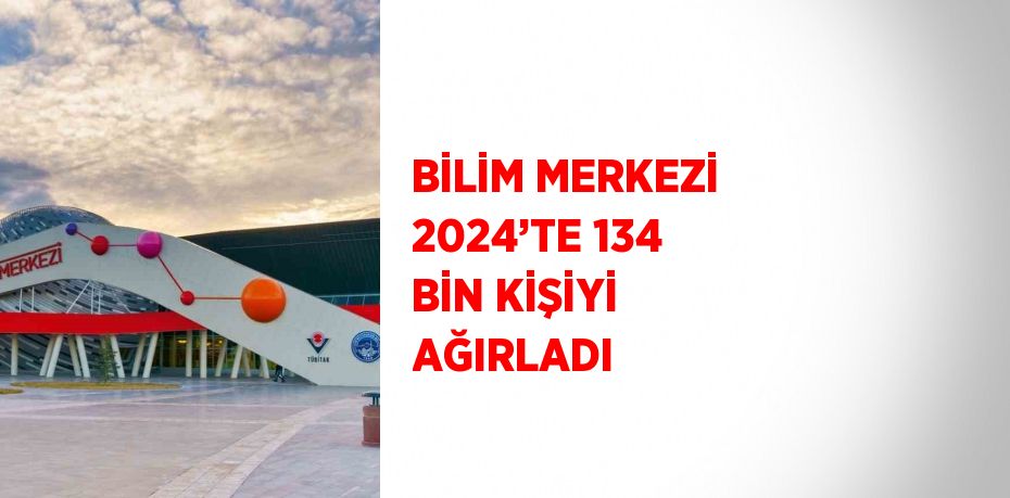 BİLİM MERKEZİ 2024’TE 134 BİN KİŞİYİ AĞIRLADI