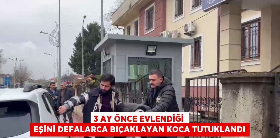 3 AY ÖNCE EVLENDİĞİ EŞİNİ DEFALARCA BIÇAKLAYAN KOCA TUTUKLANDI