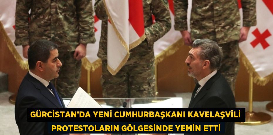 GÜRCİSTAN’DA YENİ CUMHURBAŞKANI KAVELAŞVİLİ PROTESTOLARIN GÖLGESİNDE YEMİN ETTİ