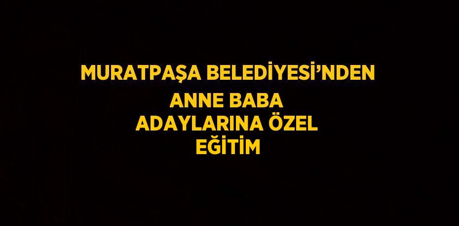 MURATPAŞA BELEDİYESİ’NDEN ANNE BABA ADAYLARINA ÖZEL EĞİTİM