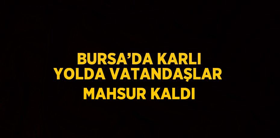 BURSA’DA KARLI YOLDA VATANDAŞLAR MAHSUR KALDI