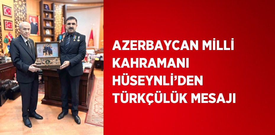 AZERBAYCAN MİLLİ KAHRAMANI HÜSEYNLİ’DEN TÜRKÇÜLÜK MESAJI