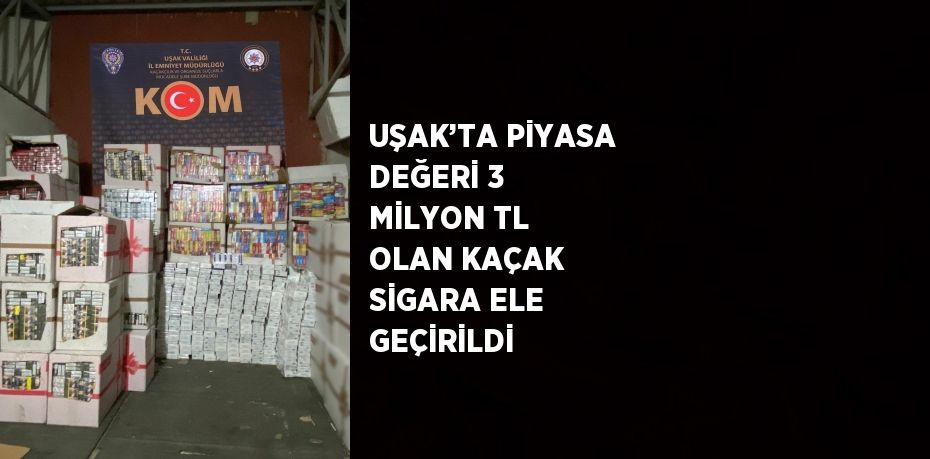 UŞAK’TA PİYASA DEĞERİ 3 MİLYON TL OLAN KAÇAK SİGARA ELE GEÇİRİLDİ