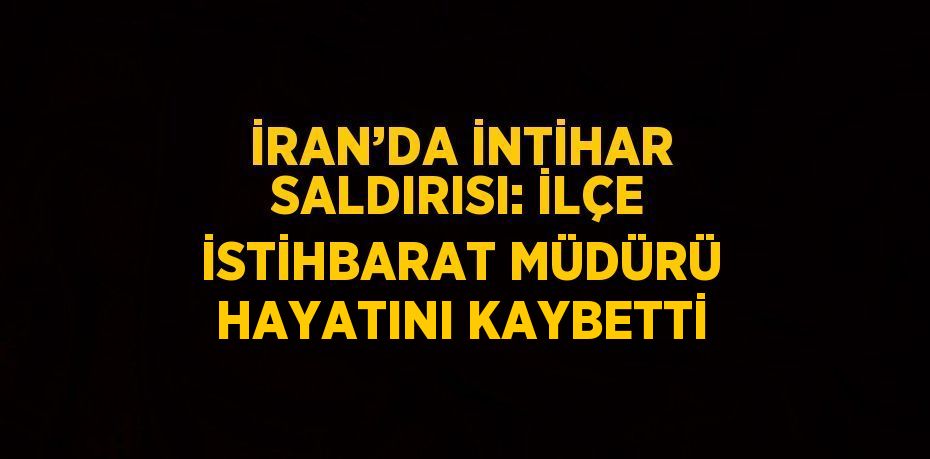 İRAN’DA İNTİHAR SALDIRISI: İLÇE İSTİHBARAT MÜDÜRÜ HAYATINI KAYBETTİ