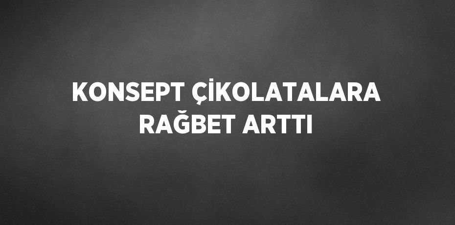 KONSEPT ÇİKOLATALARA RAĞBET ARTTI