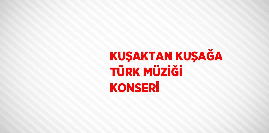 KUŞAKTAN KUŞAĞA TÜRK MÜZİĞİ KONSERİ