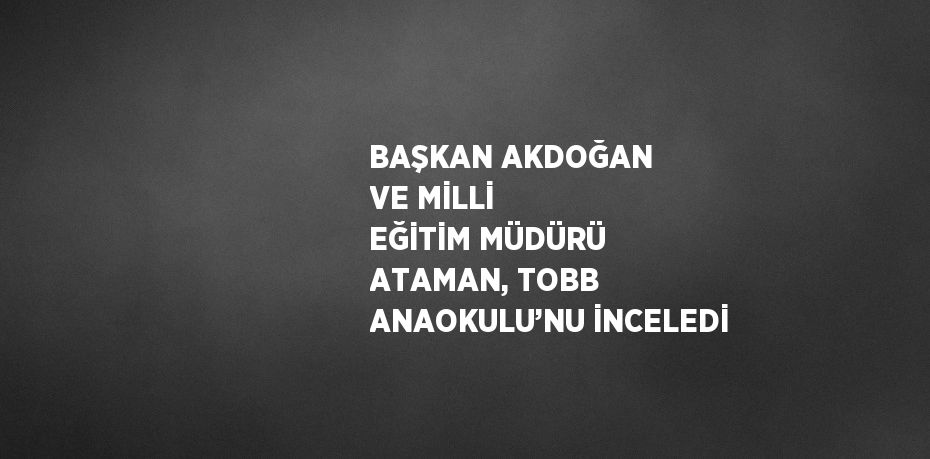 BAŞKAN AKDOĞAN VE MİLLİ EĞİTİM MÜDÜRÜ ATAMAN, TOBB ANAOKULU’NU İNCELEDİ