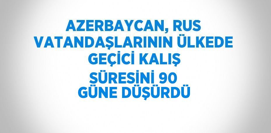 AZERBAYCAN, RUS VATANDAŞLARININ ÜLKEDE GEÇİCİ KALIŞ SÜRESİNİ 90 GÜNE DÜŞÜRDÜ