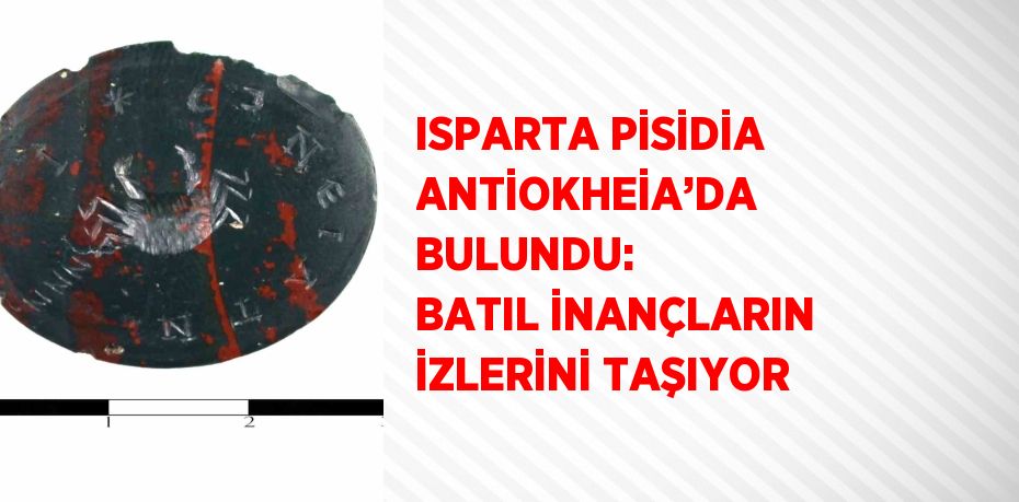 ISPARTA PİSİDİA ANTİOKHEİA’DA BULUNDU: BATIL İNANÇLARIN İZLERİNİ TAŞIYOR