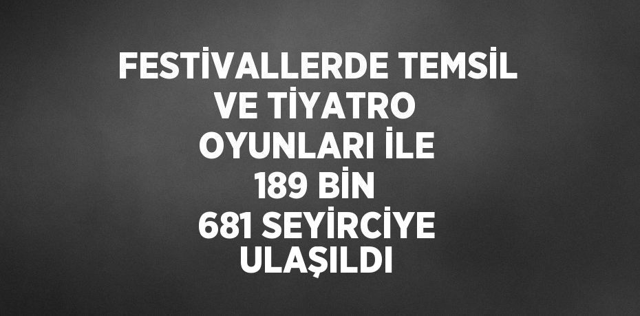 FESTİVALLERDE TEMSİL VE TİYATRO OYUNLARI İLE 189 BİN 681 SEYİRCİYE ULAŞILDI