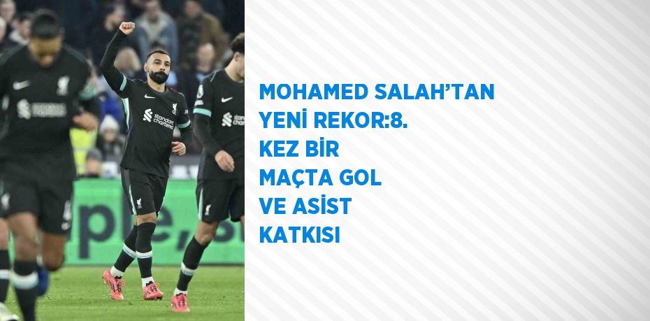 MOHAMED SALAH’TAN YENİ REKOR:8. KEZ BİR MAÇTA GOL VE ASİST KATKISI