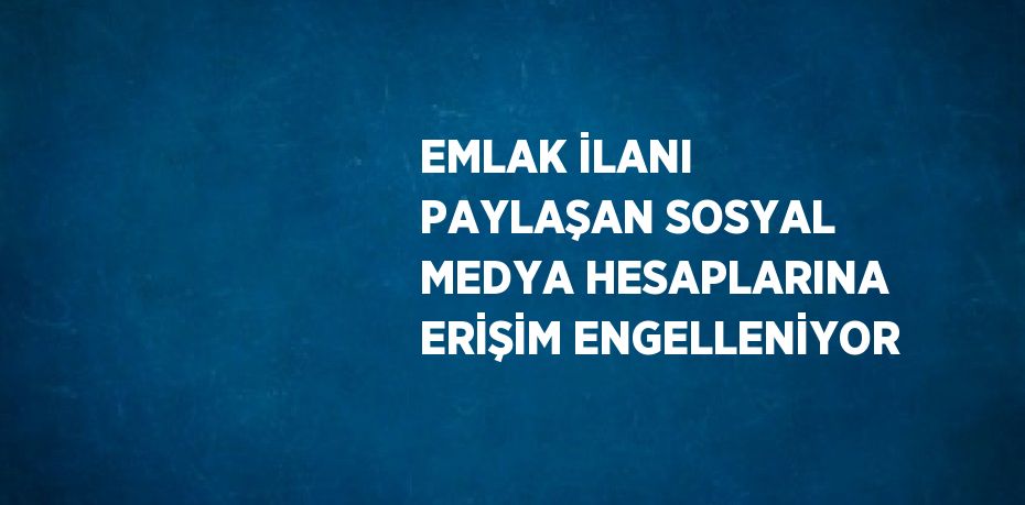 EMLAK İLANI PAYLAŞAN SOSYAL MEDYA HESAPLARINA ERİŞİM ENGELLENİYOR