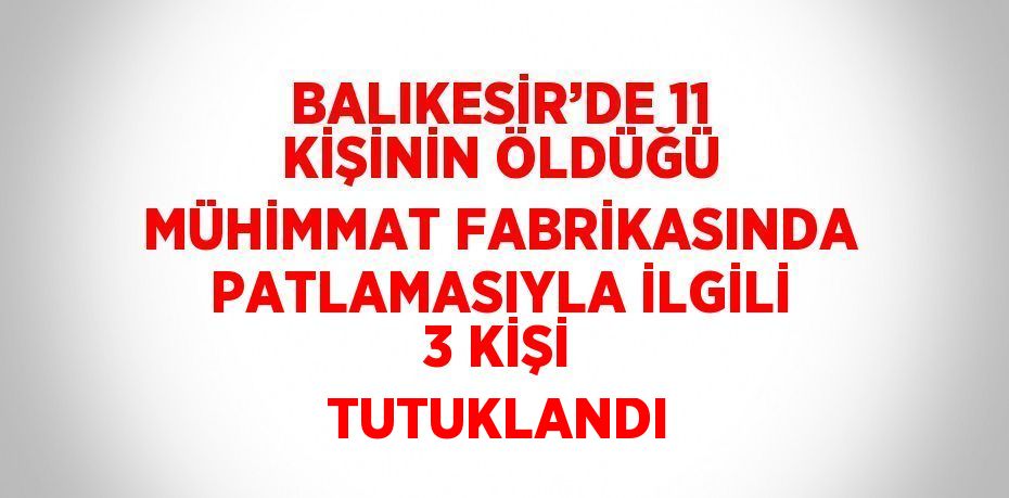 BALIKESİR’DE 11 KİŞİNİN ÖLDÜĞÜ MÜHİMMAT FABRİKASINDA PATLAMASIYLA İLGİLİ 3 KİŞİ TUTUKLANDI